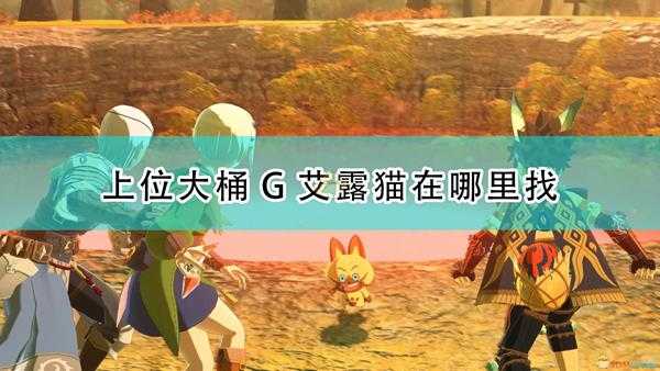 《怪物猎人物语2：毁灭之翼》上位大桶G艾露猫刷新位置介绍