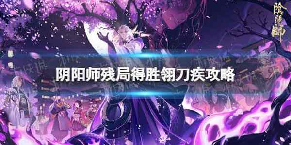 阴阳师残局得胜翎刀疾怎么过 翎刀疾过关方法