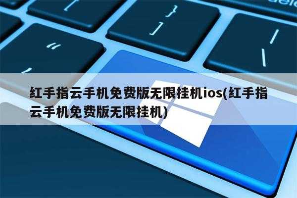 红手指云手机免费版无限挂机ios(红手指云手机免费版无限挂机)