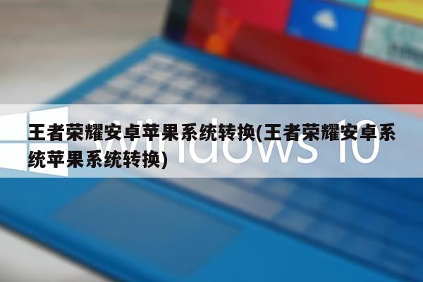 王者荣耀安卓苹果系统转换(王者荣耀安卓系统苹果系统转换)